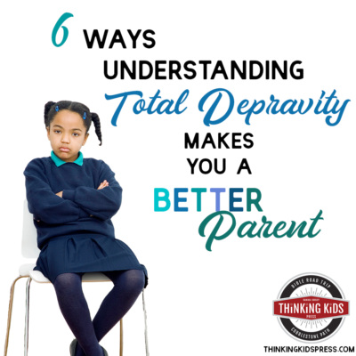 6 Ways Understanding Total Depravity Makes You a Better Parent