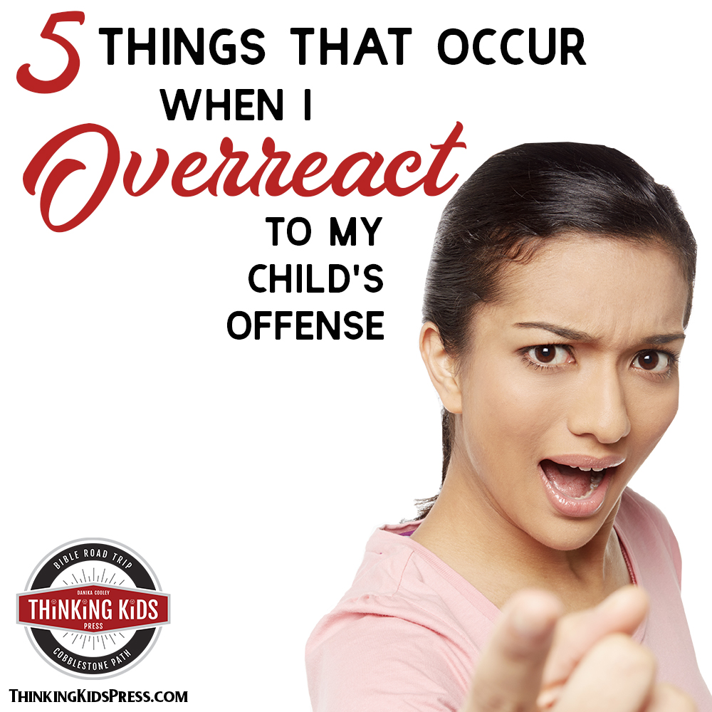 5 Things that Occur When I Overreact to My Child's Offense
